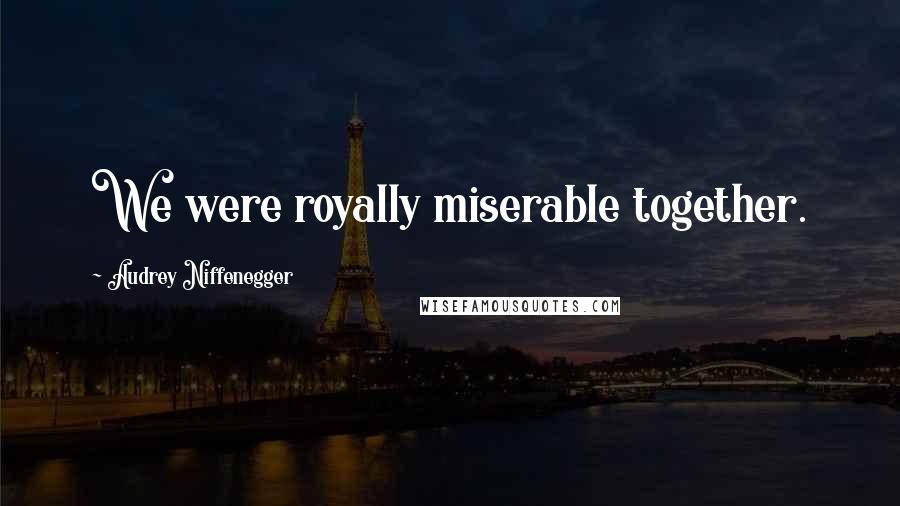 Audrey Niffenegger Quotes: We were royally miserable together.