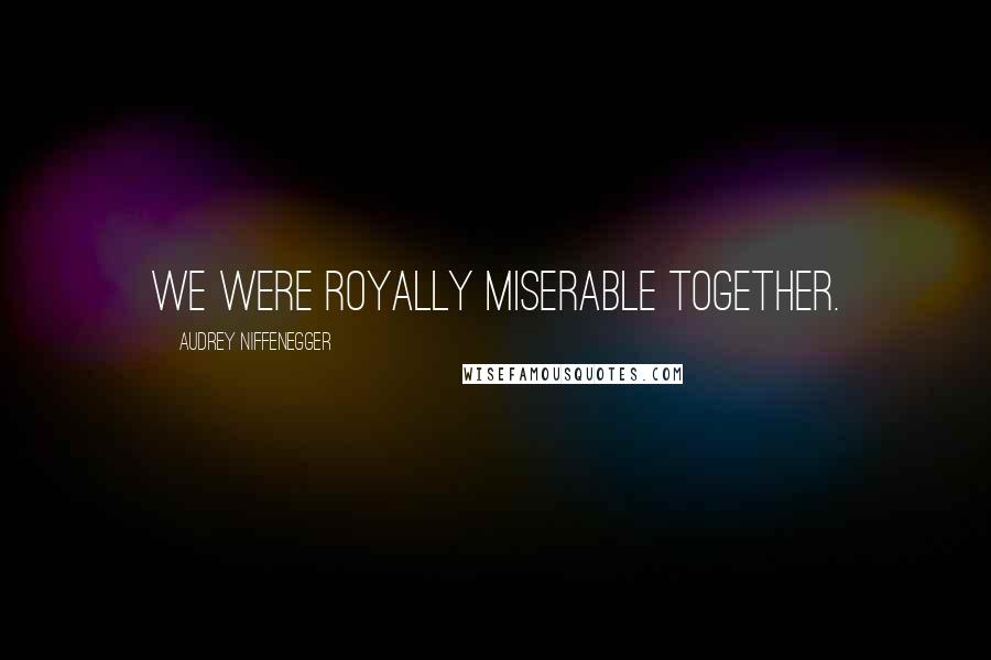 Audrey Niffenegger Quotes: We were royally miserable together.