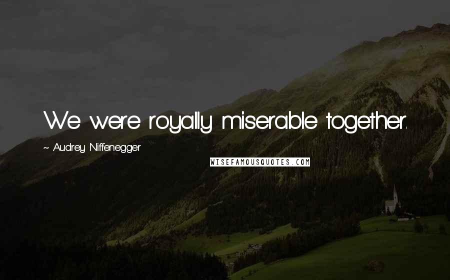 Audrey Niffenegger Quotes: We were royally miserable together.