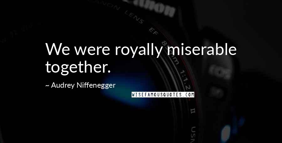 Audrey Niffenegger Quotes: We were royally miserable together.