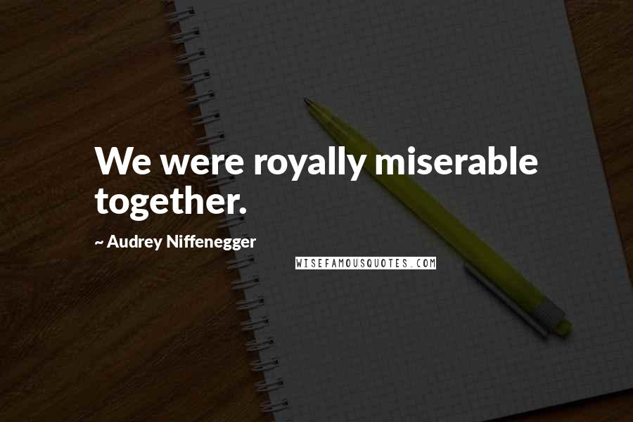 Audrey Niffenegger Quotes: We were royally miserable together.