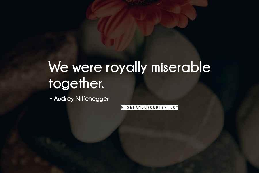 Audrey Niffenegger Quotes: We were royally miserable together.