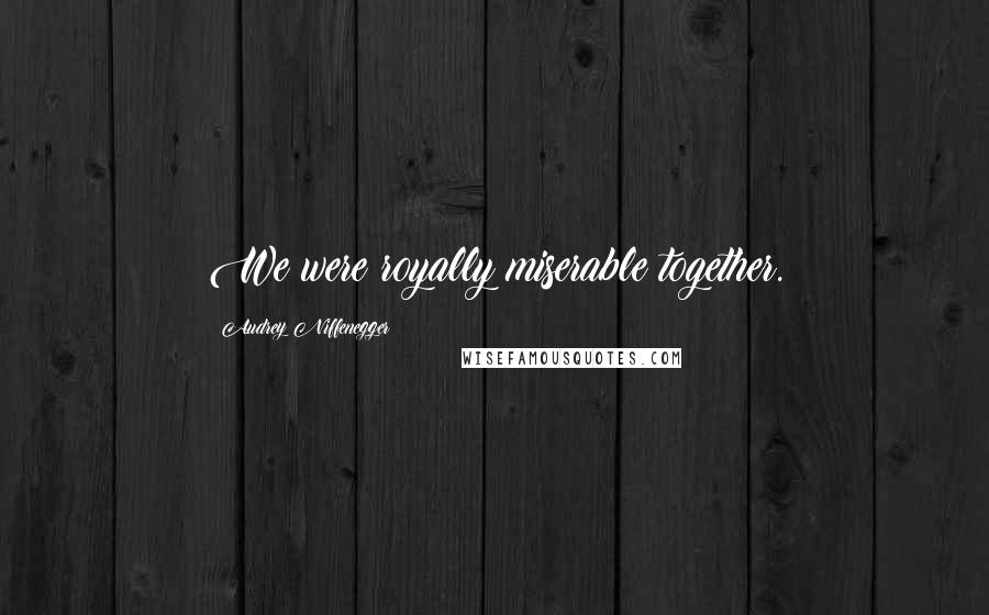 Audrey Niffenegger Quotes: We were royally miserable together.