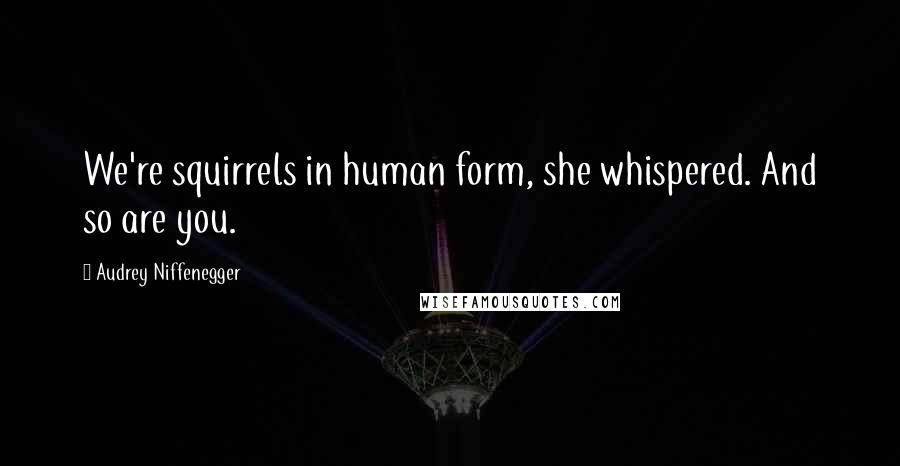 Audrey Niffenegger Quotes: We're squirrels in human form, she whispered. And so are you.