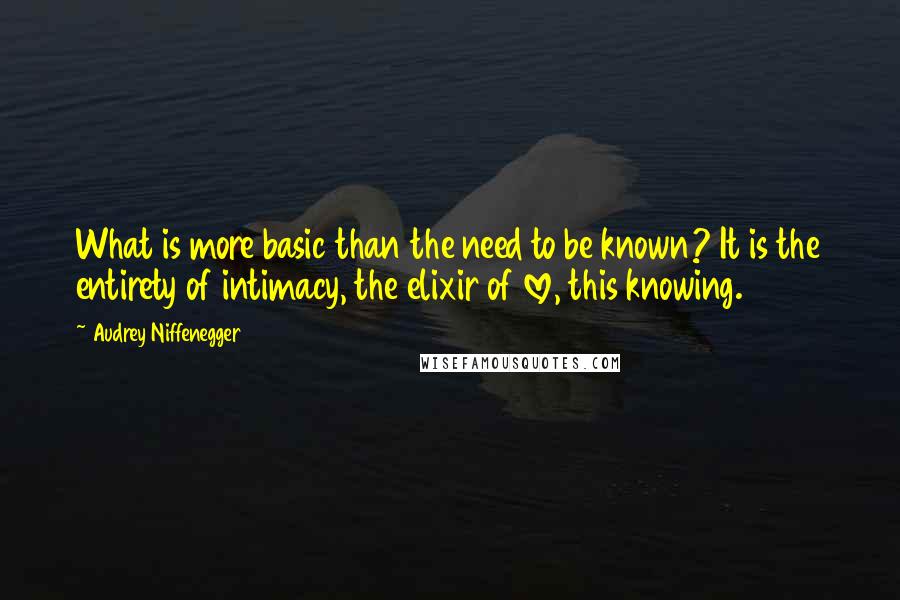 Audrey Niffenegger Quotes: What is more basic than the need to be known? It is the entirety of intimacy, the elixir of love, this knowing.