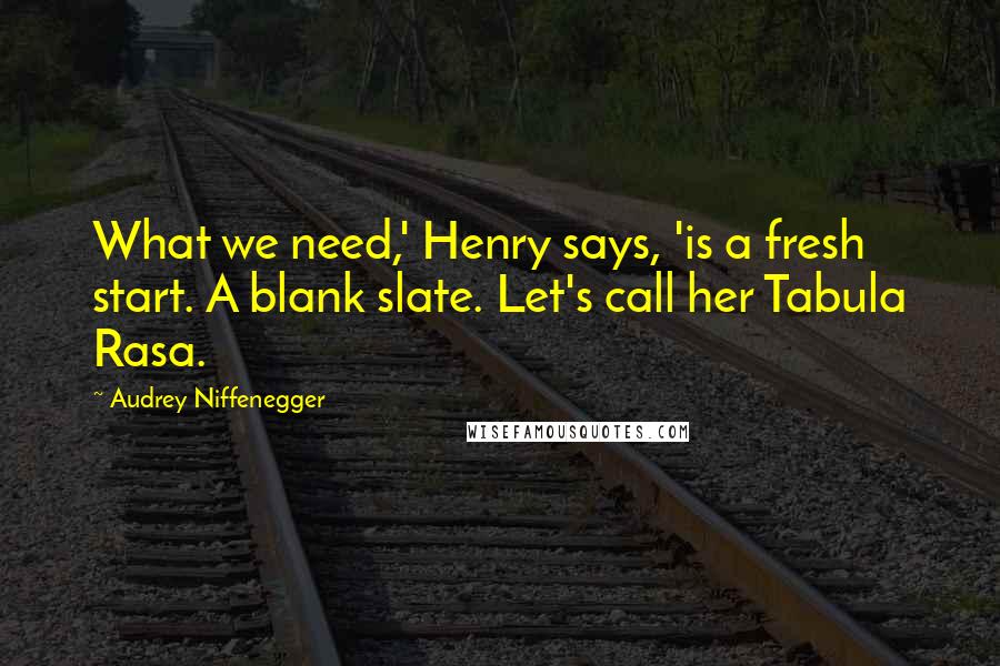 Audrey Niffenegger Quotes: What we need,' Henry says, 'is a fresh start. A blank slate. Let's call her Tabula Rasa.