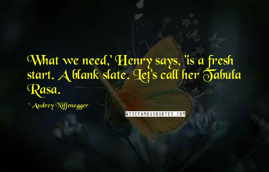 Audrey Niffenegger Quotes: What we need,' Henry says, 'is a fresh start. A blank slate. Let's call her Tabula Rasa.
