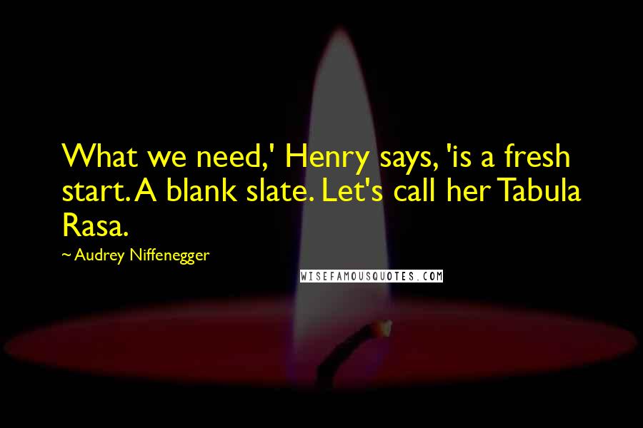 Audrey Niffenegger Quotes: What we need,' Henry says, 'is a fresh start. A blank slate. Let's call her Tabula Rasa.