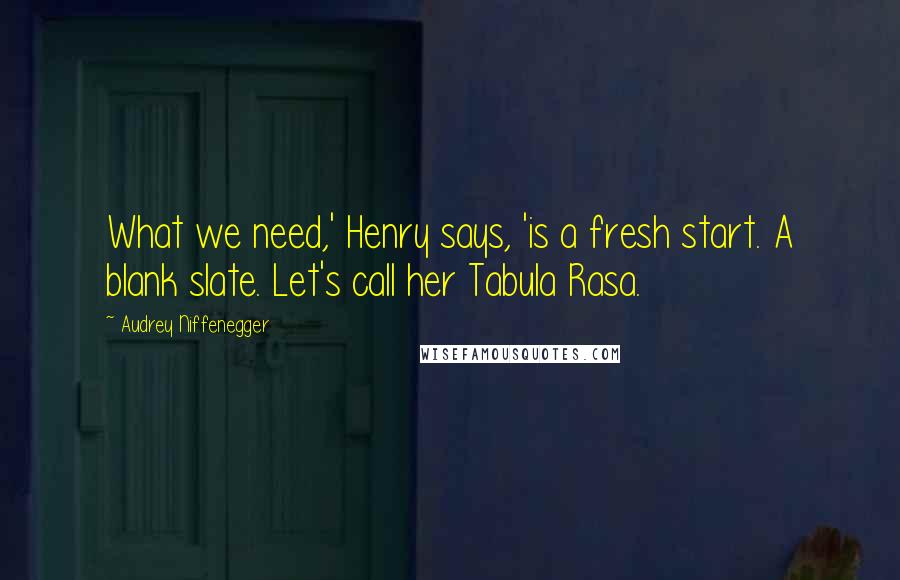 Audrey Niffenegger Quotes: What we need,' Henry says, 'is a fresh start. A blank slate. Let's call her Tabula Rasa.