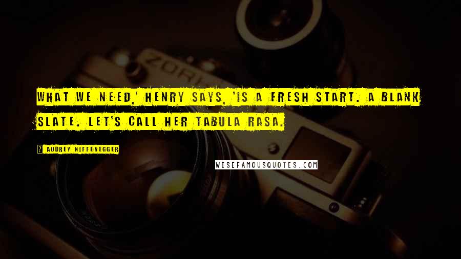Audrey Niffenegger Quotes: What we need,' Henry says, 'is a fresh start. A blank slate. Let's call her Tabula Rasa.