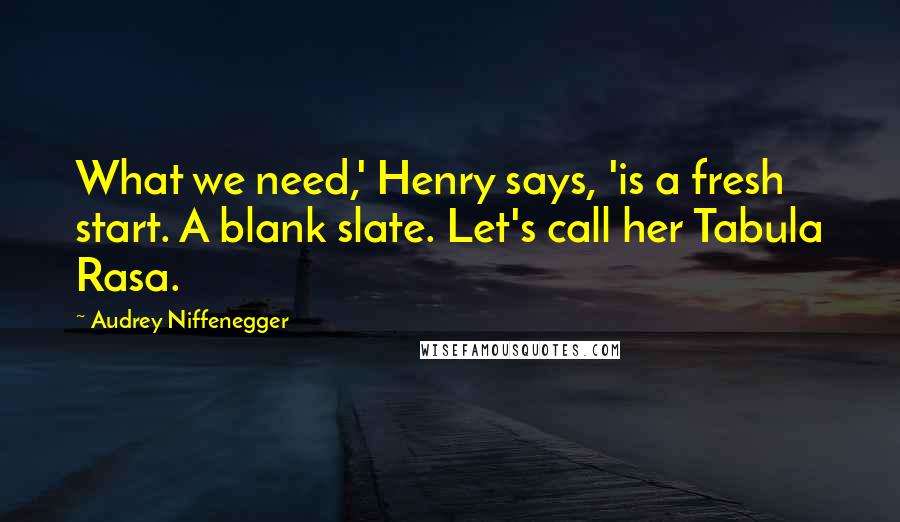 Audrey Niffenegger Quotes: What we need,' Henry says, 'is a fresh start. A blank slate. Let's call her Tabula Rasa.