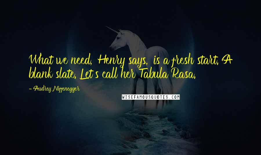 Audrey Niffenegger Quotes: What we need,' Henry says, 'is a fresh start. A blank slate. Let's call her Tabula Rasa.
