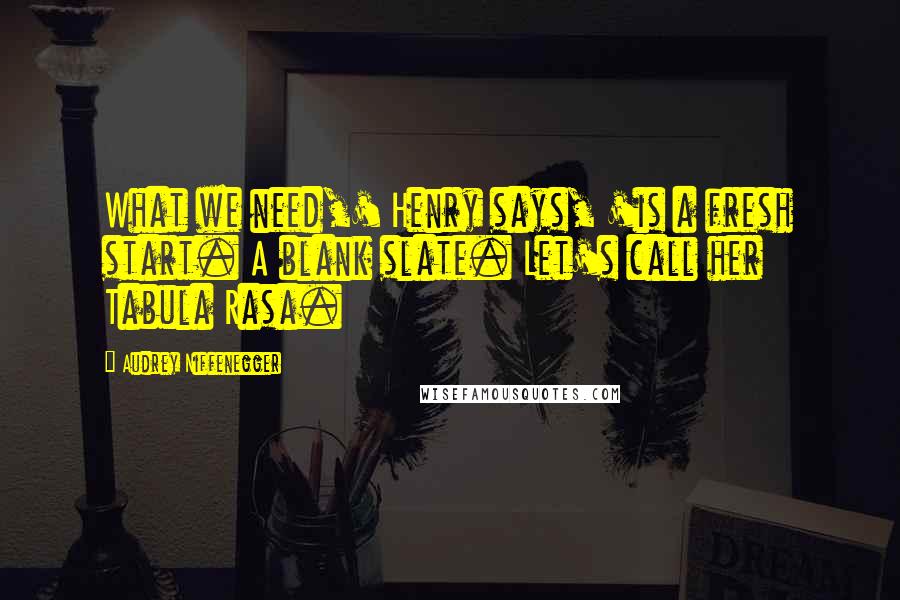Audrey Niffenegger Quotes: What we need,' Henry says, 'is a fresh start. A blank slate. Let's call her Tabula Rasa.