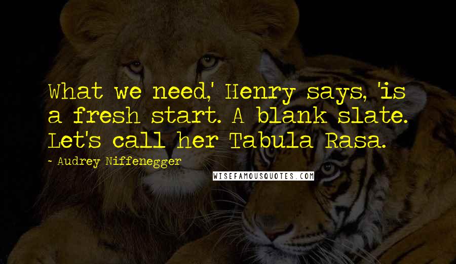 Audrey Niffenegger Quotes: What we need,' Henry says, 'is a fresh start. A blank slate. Let's call her Tabula Rasa.