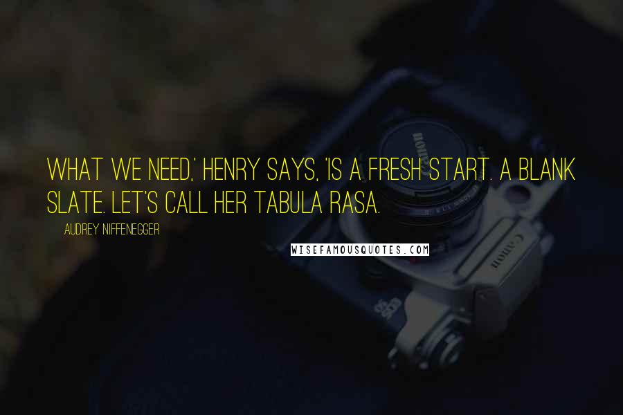 Audrey Niffenegger Quotes: What we need,' Henry says, 'is a fresh start. A blank slate. Let's call her Tabula Rasa.