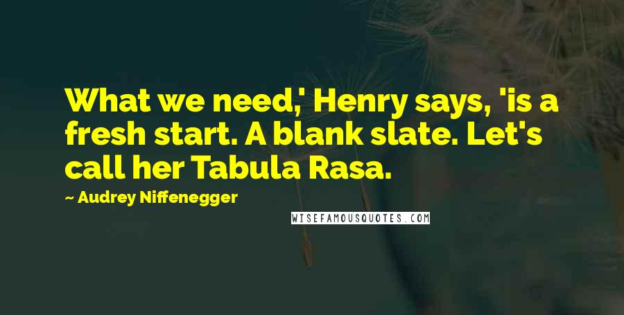 Audrey Niffenegger Quotes: What we need,' Henry says, 'is a fresh start. A blank slate. Let's call her Tabula Rasa.