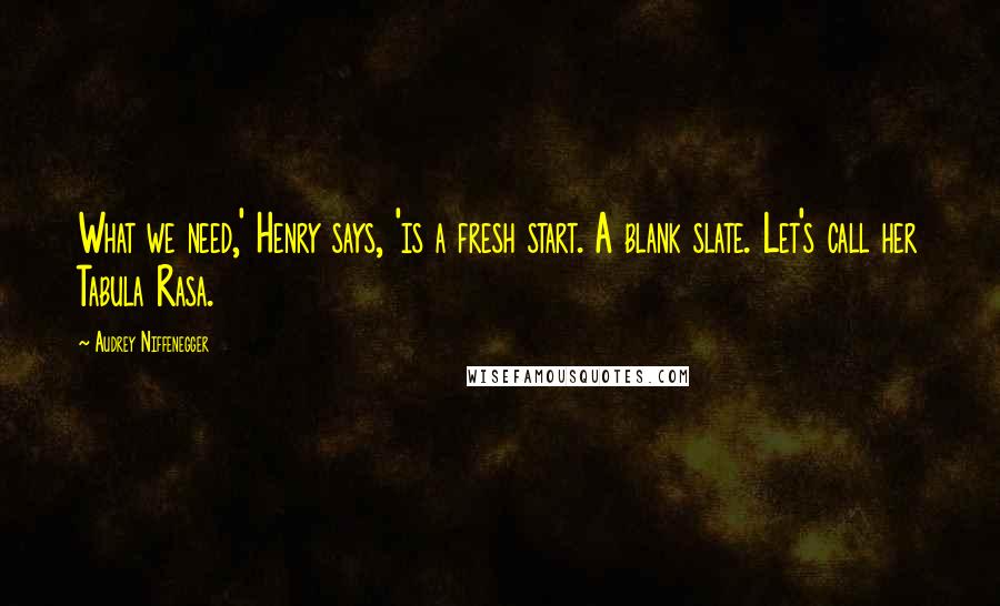 Audrey Niffenegger Quotes: What we need,' Henry says, 'is a fresh start. A blank slate. Let's call her Tabula Rasa.