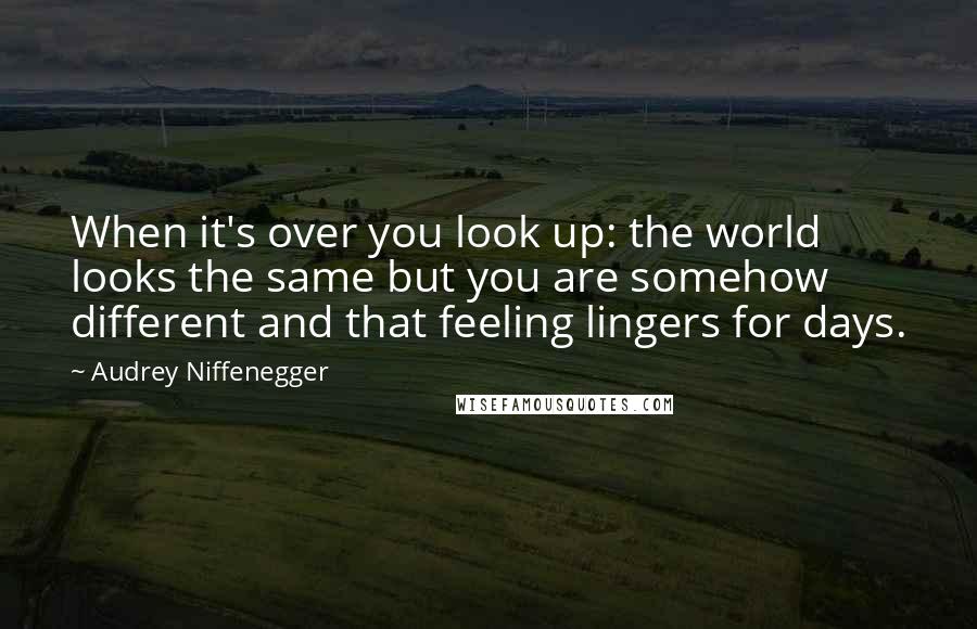 Audrey Niffenegger Quotes: When it's over you look up: the world looks the same but you are somehow different and that feeling lingers for days.
