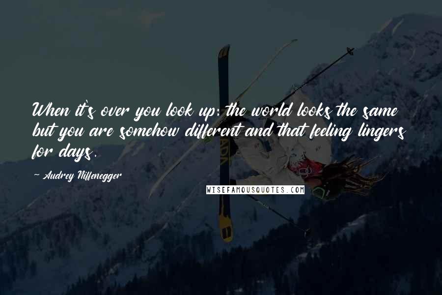 Audrey Niffenegger Quotes: When it's over you look up: the world looks the same but you are somehow different and that feeling lingers for days.