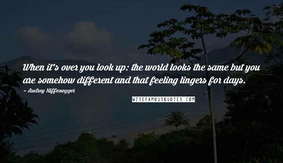 Audrey Niffenegger Quotes: When it's over you look up: the world looks the same but you are somehow different and that feeling lingers for days.