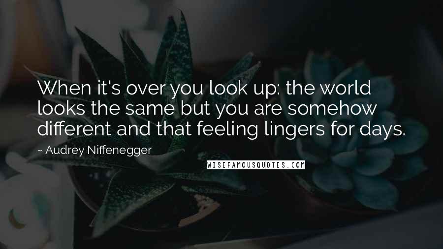 Audrey Niffenegger Quotes: When it's over you look up: the world looks the same but you are somehow different and that feeling lingers for days.