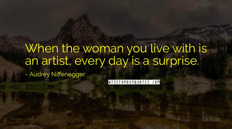 Audrey Niffenegger Quotes: When the woman you live with is an artist, every day is a surprise.