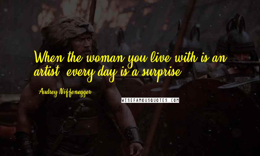 Audrey Niffenegger Quotes: When the woman you live with is an artist, every day is a surprise.