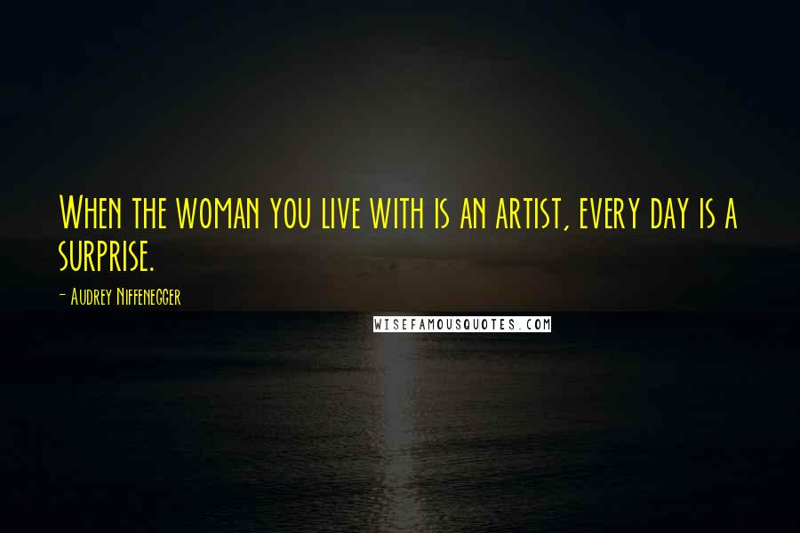 Audrey Niffenegger Quotes: When the woman you live with is an artist, every day is a surprise.