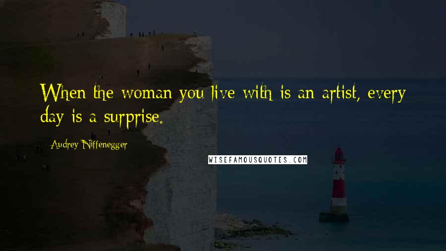 Audrey Niffenegger Quotes: When the woman you live with is an artist, every day is a surprise.