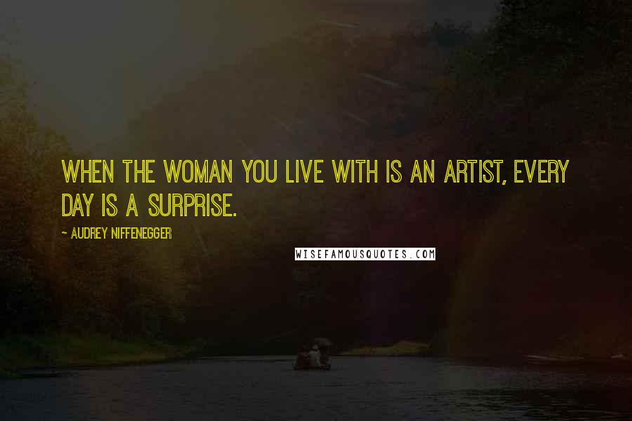 Audrey Niffenegger Quotes: When the woman you live with is an artist, every day is a surprise.