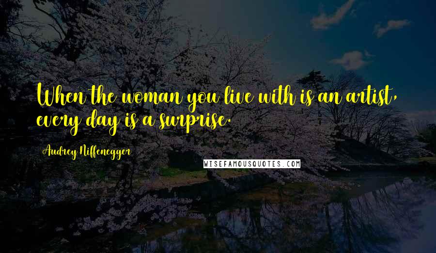 Audrey Niffenegger Quotes: When the woman you live with is an artist, every day is a surprise.