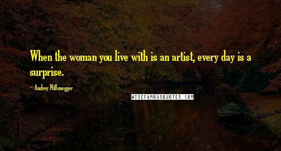 Audrey Niffenegger Quotes: When the woman you live with is an artist, every day is a surprise.