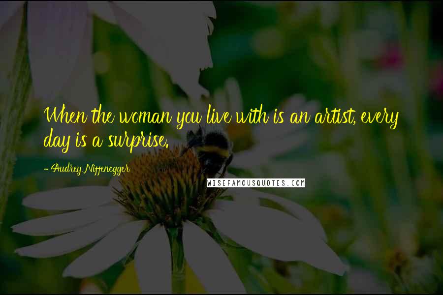 Audrey Niffenegger Quotes: When the woman you live with is an artist, every day is a surprise.