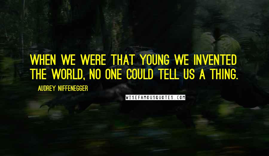 Audrey Niffenegger Quotes: When we were that young we invented the world, no one could tell us a thing.