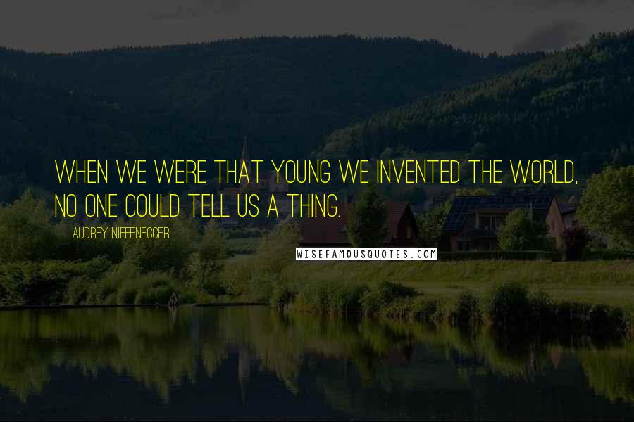 Audrey Niffenegger Quotes: When we were that young we invented the world, no one could tell us a thing.