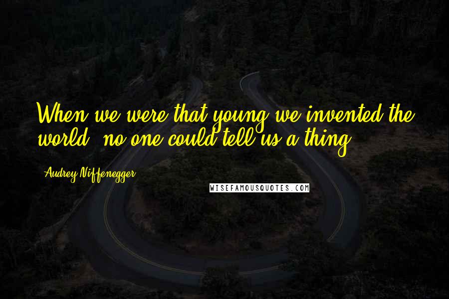 Audrey Niffenegger Quotes: When we were that young we invented the world, no one could tell us a thing.