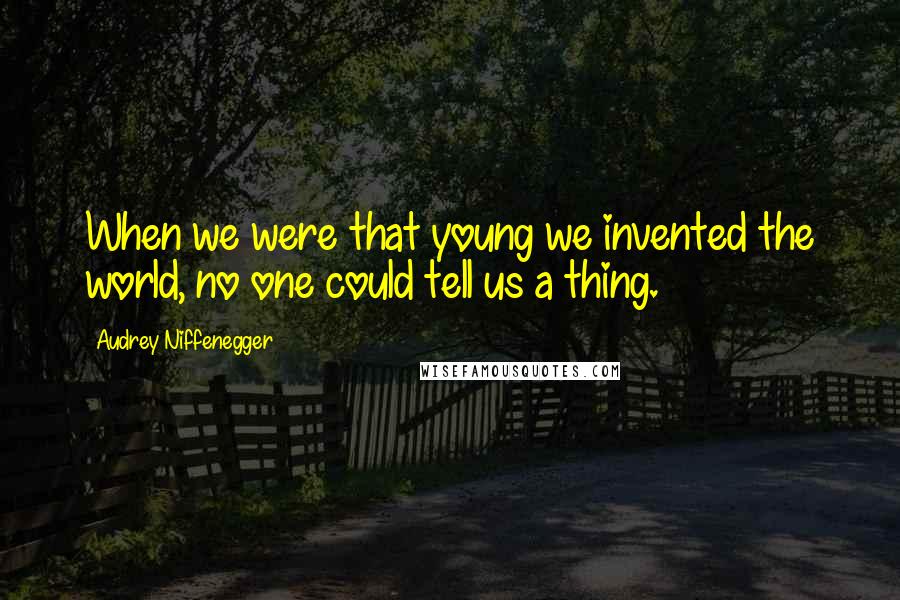 Audrey Niffenegger Quotes: When we were that young we invented the world, no one could tell us a thing.