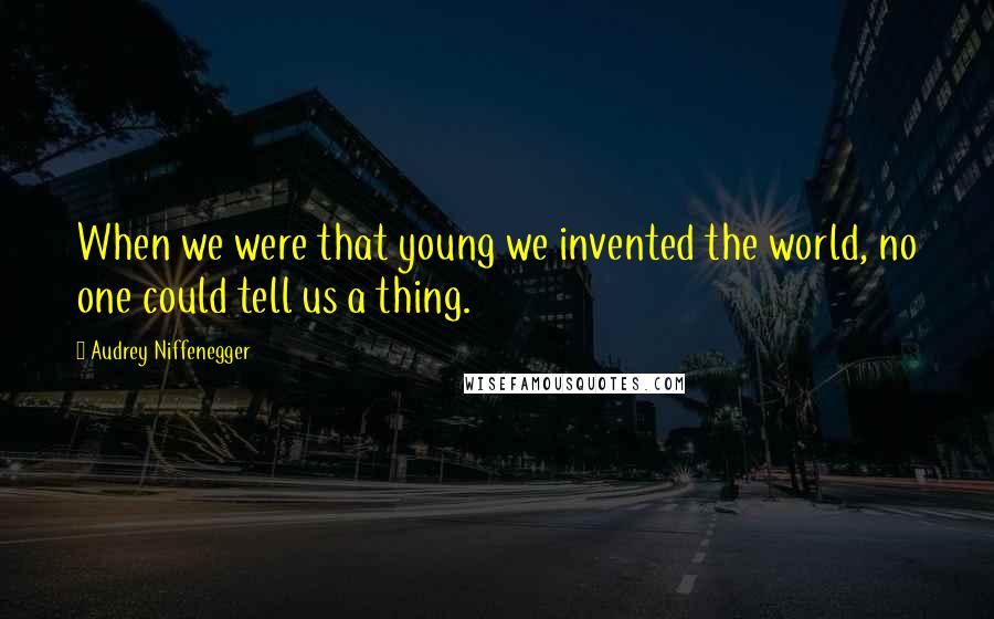 Audrey Niffenegger Quotes: When we were that young we invented the world, no one could tell us a thing.