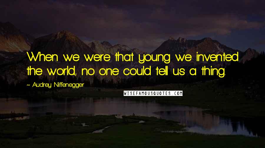 Audrey Niffenegger Quotes: When we were that young we invented the world, no one could tell us a thing.