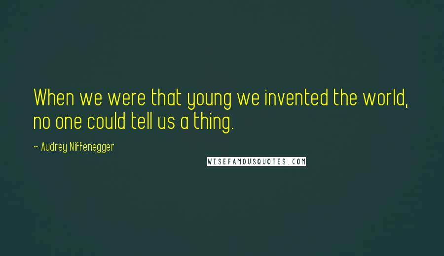 Audrey Niffenegger Quotes: When we were that young we invented the world, no one could tell us a thing.