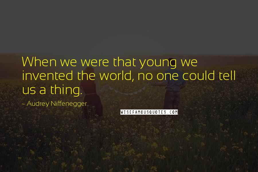 Audrey Niffenegger Quotes: When we were that young we invented the world, no one could tell us a thing.