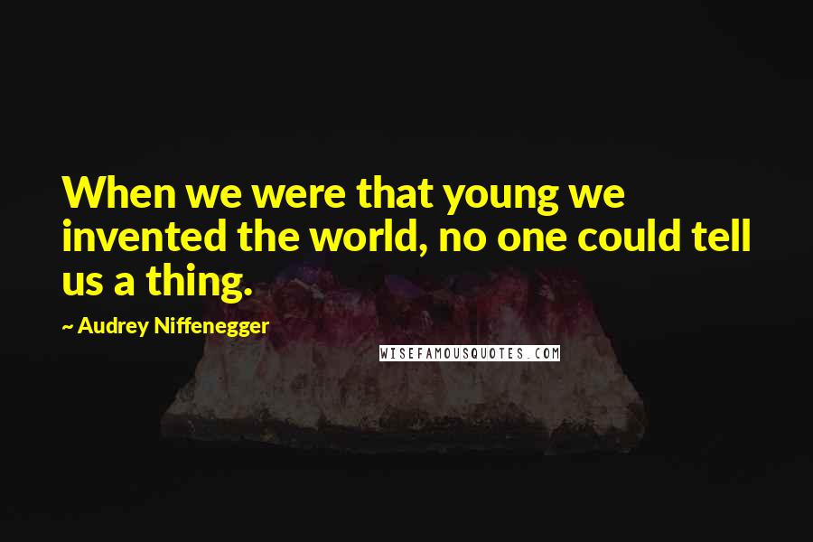 Audrey Niffenegger Quotes: When we were that young we invented the world, no one could tell us a thing.