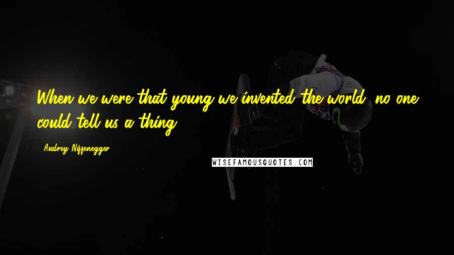 Audrey Niffenegger Quotes: When we were that young we invented the world, no one could tell us a thing.