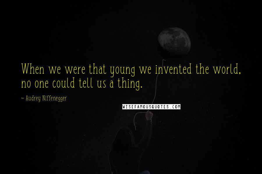 Audrey Niffenegger Quotes: When we were that young we invented the world, no one could tell us a thing.