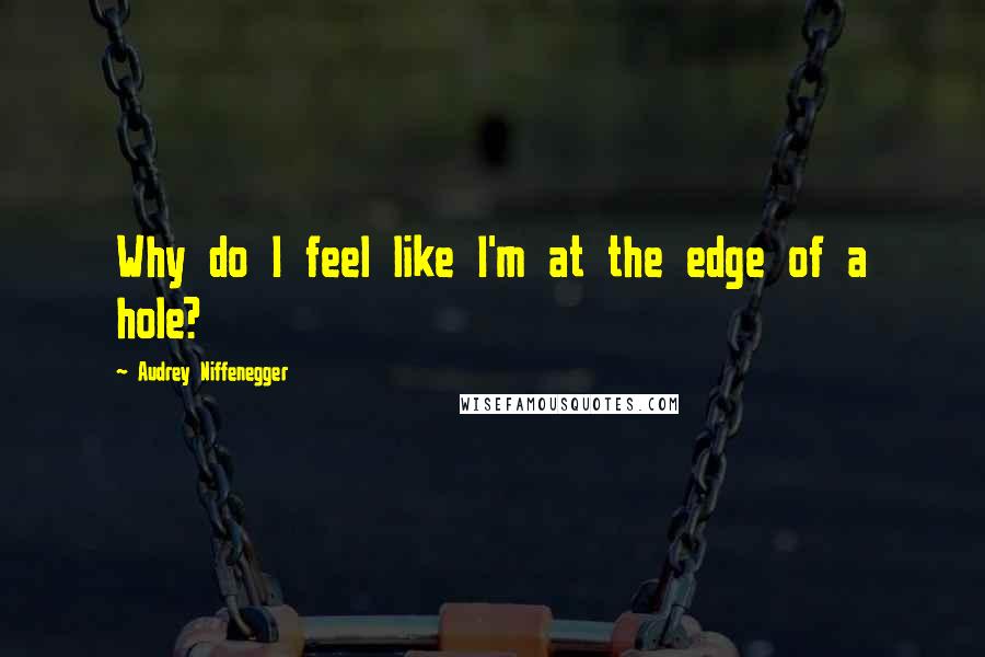 Audrey Niffenegger Quotes: Why do I feel like I'm at the edge of a hole?