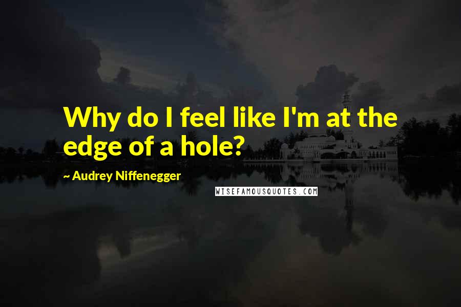 Audrey Niffenegger Quotes: Why do I feel like I'm at the edge of a hole?