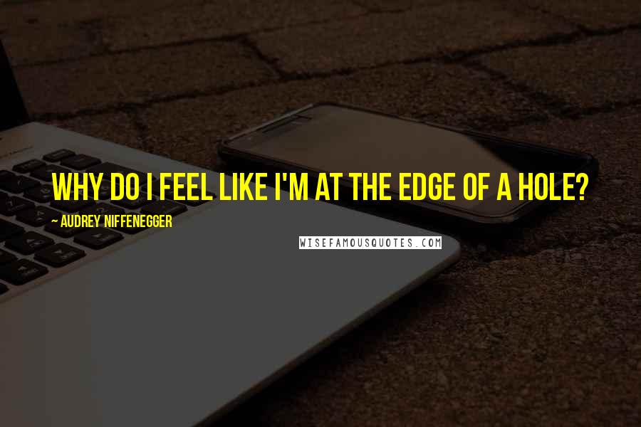 Audrey Niffenegger Quotes: Why do I feel like I'm at the edge of a hole?