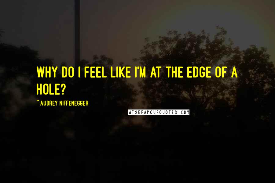 Audrey Niffenegger Quotes: Why do I feel like I'm at the edge of a hole?