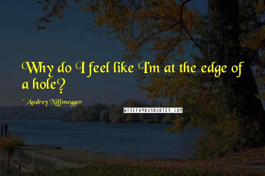 Audrey Niffenegger Quotes: Why do I feel like I'm at the edge of a hole?