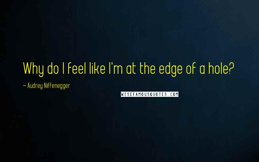 Audrey Niffenegger Quotes: Why do I feel like I'm at the edge of a hole?